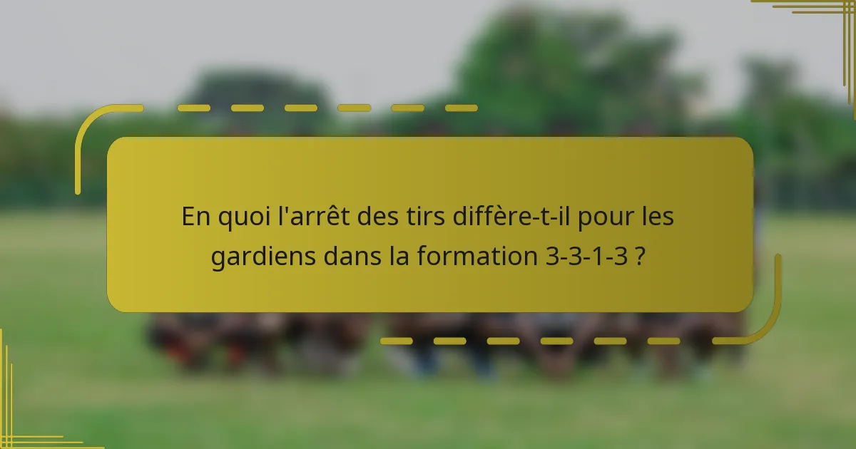 En quoi l'arrêt des tirs diffère-t-il pour les gardiens dans la formation 3-3-1-3 ?